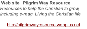 Web site   Pilgrim Way Resource Resources to help the Christian to grow, Including e-mag  Living the Christian life  http://pilgrimwayresource.webplus.net