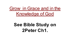 Grow  in Grace and in the Knowledge of God  See Bible Study on  2Peter Ch1.