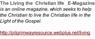 The Living the  Christian life   E-Magazine  is an online magazine, which seeks to help the Christian to live the Christian life in the Light of the Gospel.  http://pilgrimwayresource.webplus.net/living