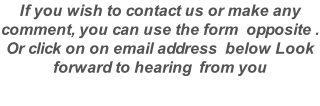 If you wish to contact us or make any comment, you can use the form  opposite . Or click on on email address  below Look forward to hearing  from you